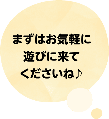 まずはお気軽に遊びに来てくださいね