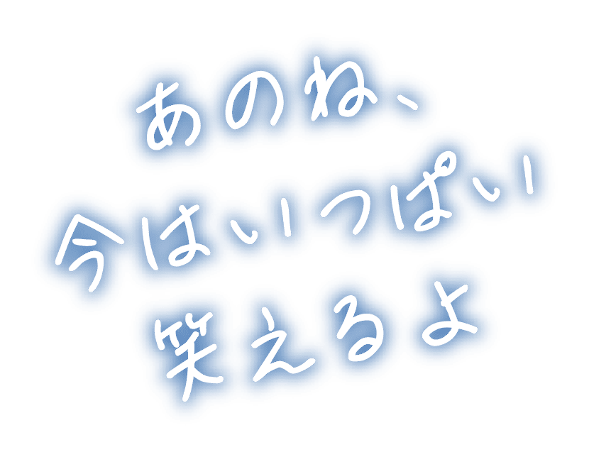 あのね、今はいっぱい笑えるよ